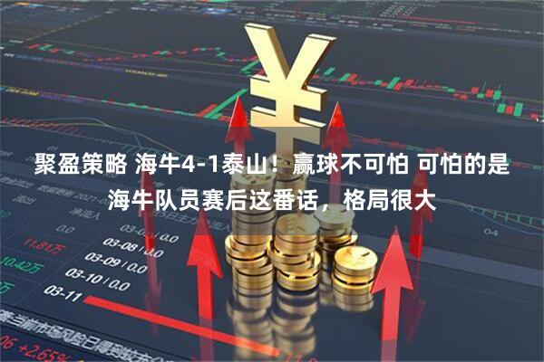 聚盈策略 海牛4-1泰山！赢球不可怕 可怕的是海牛队员赛后这番话，格局很大