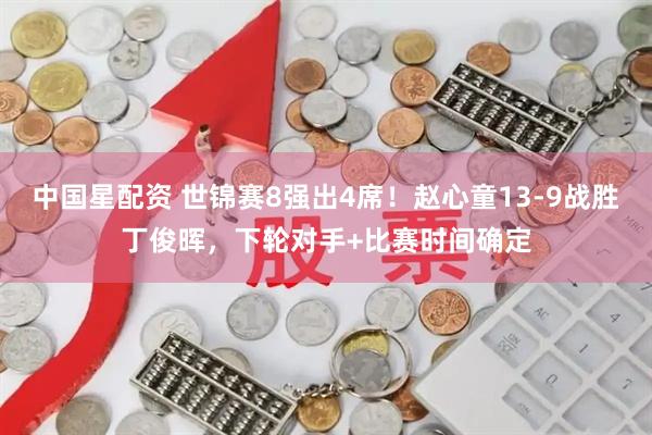 中国星配资 世锦赛8强出4席！赵心童13-9战胜丁俊晖，下轮对手+比赛时间确定